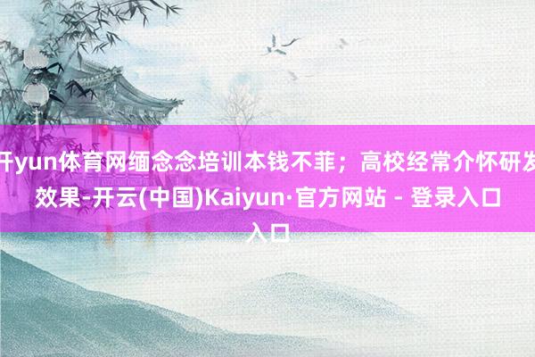 开yun体育网缅念念培训本钱不菲；高校经常介怀研发效果-开云(中国)Kaiyun·官方网站 - 登录入口