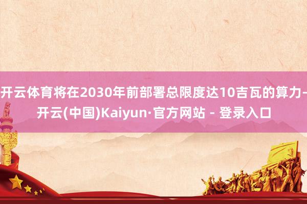开云体育将在2030年前部署总限度达10吉瓦的算力-开云(中国)Kaiyun·官方网站 - 登录入口