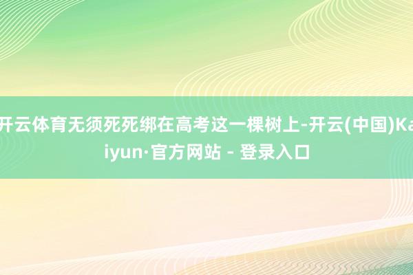 开云体育无须死死绑在高考这一棵树上-开云(中国)Kaiyun·官方网站 - 登录入口