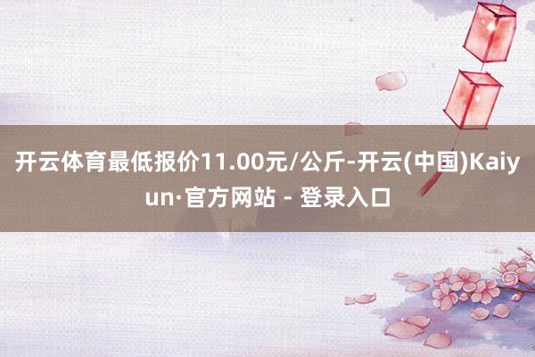 开云体育最低报价11.00元/公斤-开云(中国)Kaiyun·官方网站 - 登录入口