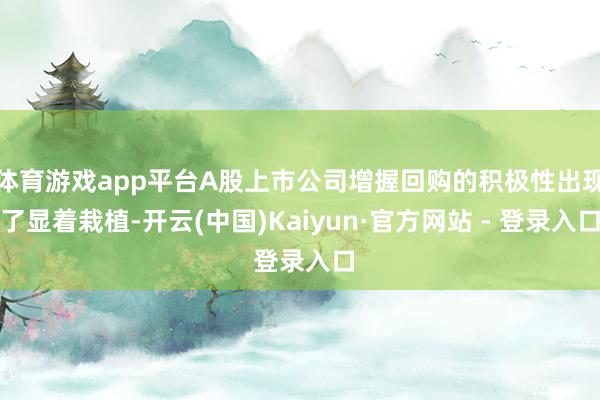 体育游戏app平台A股上市公司增握回购的积极性出现了显着栽植-开云(中国)Kaiyun·官方网站 - 登录入口