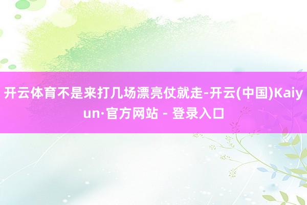 开云体育不是来打几场漂亮仗就走-开云(中国)Kaiyun·官方网站 - 登录入口