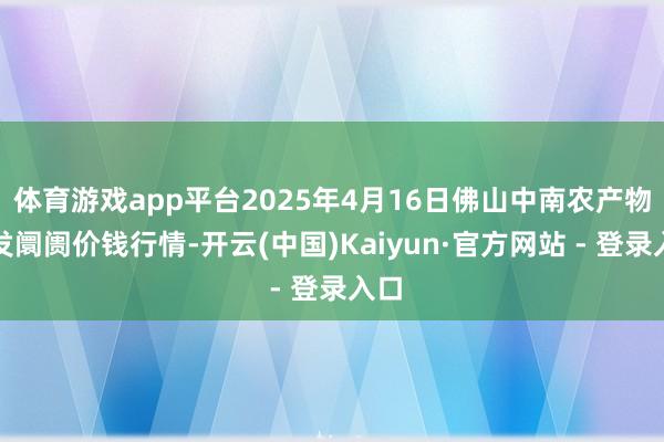 体育游戏app平台2025年4月16日佛山中南农产物批发阛阓价钱行情-开云(中国)Kaiyun·官方网站 - 登录入口