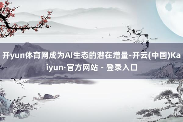 开yun体育网成为AI生态的潜在增量-开云(中国)Kaiyun·官方网站 - 登录入口