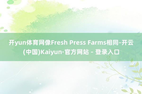 开yun体育网　　像Fresh Press Farms相同-开云(中国)Kaiyun·官方网站 - 登录入口