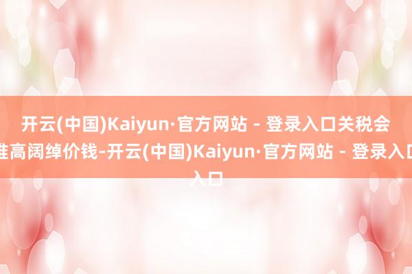 开云(中国)Kaiyun·官方网站 - 登录入口　　关税会推高阔绰价钱-开云(中国)Kaiyun·官方网站 - 登录入口