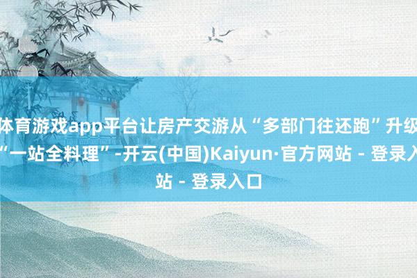 体育游戏app平台让房产交游从“多部门往还跑”升级为“一站全料理”-开云(中国)Kaiyun·官方网站 - 登录入口