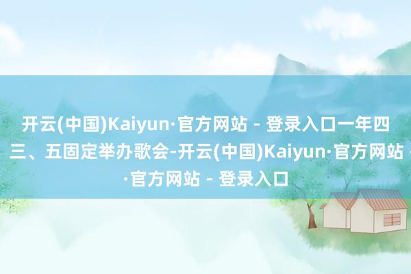 开云(中国)Kaiyun·官方网站 - 登录入口一年四季每周一、三、五固定举办歌会-开云(中国)Kaiyun·官方网站 - 登录入口