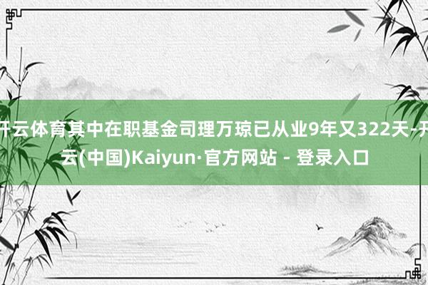 开云体育其中在职基金司理万琼已从业9年又322天-开云(中国)Kaiyun·官方网站 - 登录入口