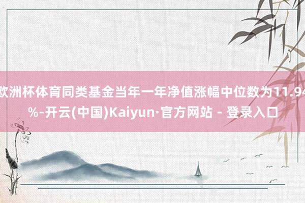 欧洲杯体育同类基金当年一年净值涨幅中位数为11.94%-开云(中国)Kaiyun·官方网站 - 登录入口