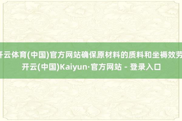 开云体育(中国)官方网站确保原材料的质料和坐褥效劳-开云(中国)Kaiyun·官方网站 - 登录入口