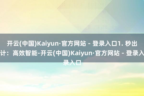 开云(中国)Kaiyun·官方网站 - 登录入口1. 秒出狡计：高效智能-开云(中国)Kaiyun·官方网站 - 登录入口