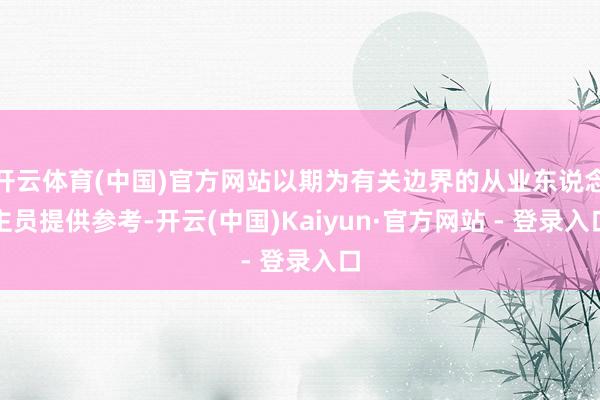 开云体育(中国)官方网站以期为有关边界的从业东说念主员提供参考-开云(中国)Kaiyun·官方网站 - 登录入口