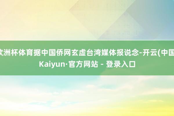 欧洲杯体育据中国侨网玄虚台湾媒体报说念-开云(中国)Kaiyun·官方网站 - 登录入口