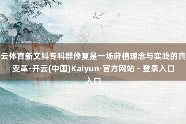 开云体育新文科专科群修复是一场莳植理念与实践的真切变革-开云(中国)Kaiyun·官方网站 - 登录入口