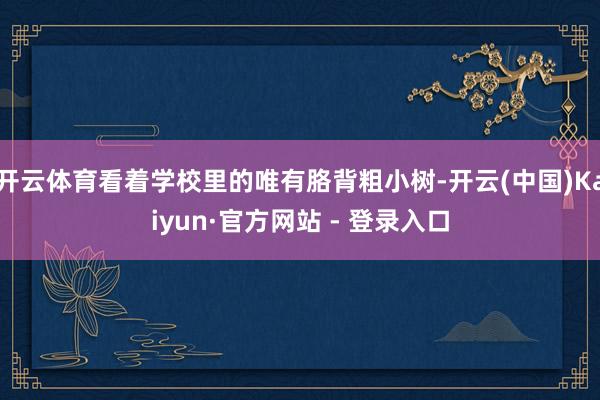开云体育看着学校里的唯有胳背粗小树-开云(中国)Kaiyun·官方网站 - 登录入口
