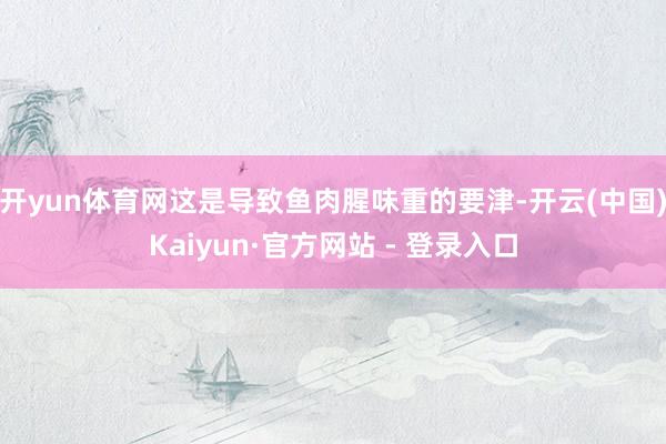 开yun体育网这是导致鱼肉腥味重的要津-开云(中国)Kaiyun·官方网站 - 登录入口
