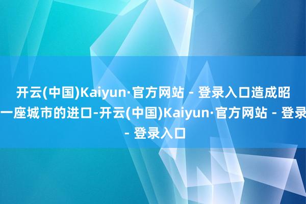 开云(中国)Kaiyun·官方网站 - 登录入口造成昭彰解一座城市的进口-开云(中国)Kaiyun·官方网站 - 登录入口