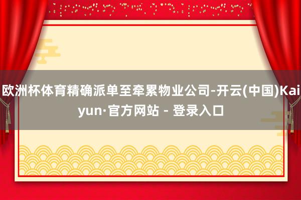 欧洲杯体育精确派单至牵累物业公司-开云(中国)Kaiyun·官方网站 - 登录入口