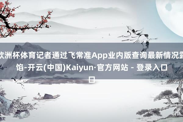 欧洲杯体育记者通过飞常准App业内版查询最新情况露馅-开云(中国)Kaiyun·官方网站 - 登录入口