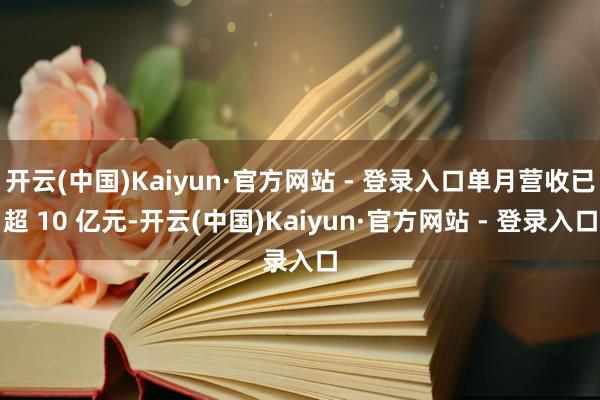 开云(中国)Kaiyun·官方网站 - 登录入口单月营收已超 10 亿元-开云(中国)Kaiyun·官方网站 - 登录入口