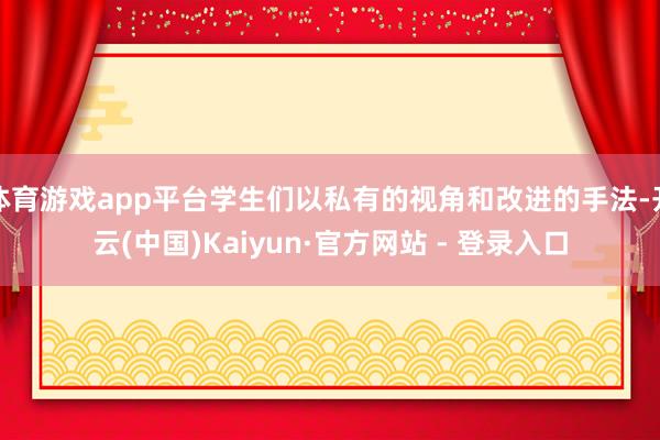 体育游戏app平台学生们以私有的视角和改进的手法-开云(中国)Kaiyun·官方网站 - 登录入口