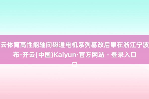 开云体育高性能轴向磁通电机系列篡改后果在浙江宁波发布-开云(中国)Kaiyun·官方网站 - 登录入口
