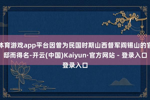 体育游戏app平台因曾为民国时期山西督军阎锡山的官邸而得名-开云(中国)Kaiyun·官方网站 - 登录入口