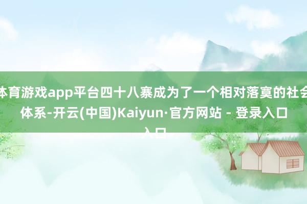 体育游戏app平台四十八寨成为了一个相对落寞的社会体系-开云(中国)Kaiyun·官方网站 - 登录入口