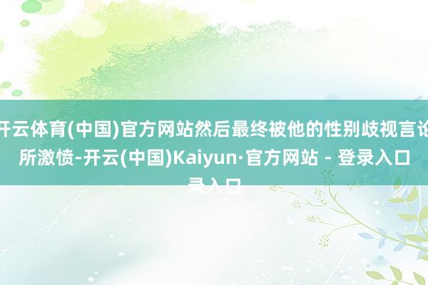 开云体育(中国)官方网站然后最终被他的性别歧视言论所激愤-开云(中国)Kaiyun·官方网站 - 登录入口