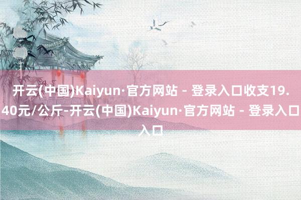 开云(中国)Kaiyun·官方网站 - 登录入口收支19.40元/公斤-开云(中国)Kaiyun·官方网站 - 登录入口