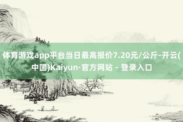 体育游戏app平台当日最高报价7.20元/公斤-开云(中国)Kaiyun·官方网站 - 登录入口