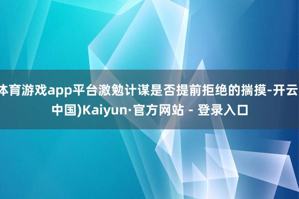 体育游戏app平台激勉计谋是否提前拒绝的揣摸-开云(中国)Kaiyun·官方网站 - 登录入口