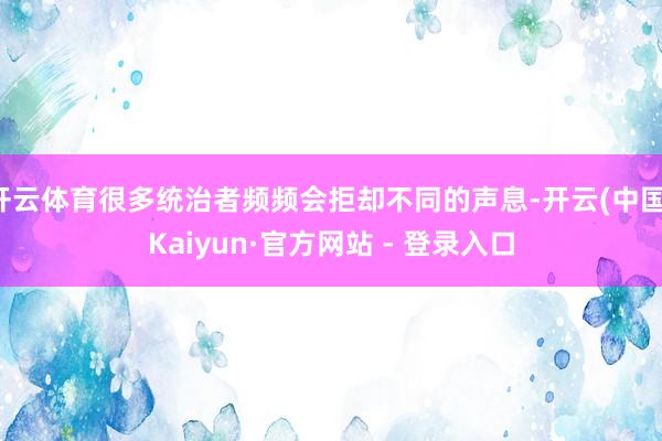 开云体育很多统治者频频会拒却不同的声息-开云(中国)Kaiyun·官方网站 - 登录入口