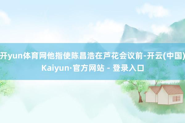 开yun体育网他指使陈昌浩在芦花会议前-开云(中国)Kaiyun·官方网站 - 登录入口
