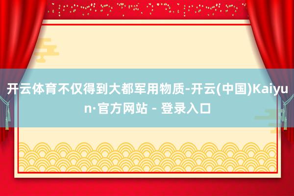 开云体育不仅得到大都军用物质-开云(中国)Kaiyun·官方网站 - 登录入口