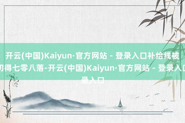 开云(中国)Kaiyun·官方网站 - 登录入口补给线被切得七零八落-开云(中国)Kaiyun·官方网站 - 登录入口
