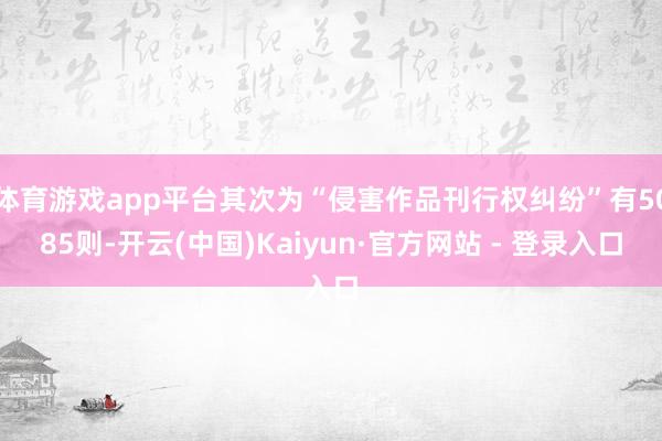 体育游戏app平台其次为“侵害作品刊行权纠纷”有5085则-开云(中国)Kaiyun·官方网站 - 登录入口