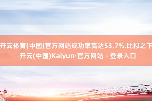 开云体育(中国)官方网站成功率高达53.7%.比拟之下-开云(中国)Kaiyun·官方网站 - 登录入口