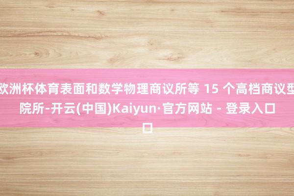 欧洲杯体育表面和数学物理商议所等 15 个高档商议型院所-开云(中国)Kaiyun·官方网站 - 登录入口