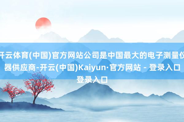开云体育(中国)官方网站公司是中国最大的电子测量仪器供应商-开云(中国)Kaiyun·官方网站 - 登录入口
