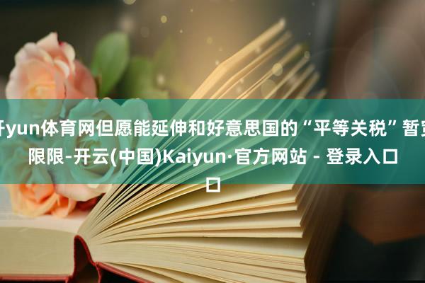 开yun体育网但愿能延伸和好意思国的“平等关税”暂宽限限-开云(中国)Kaiyun·官方网站 - 登录入口