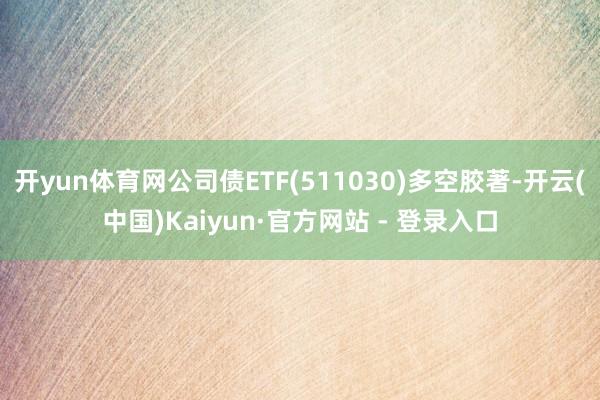 开yun体育网公司债ETF(511030)多空胶著-开云(中国)Kaiyun·官方网站 - 登录入口
