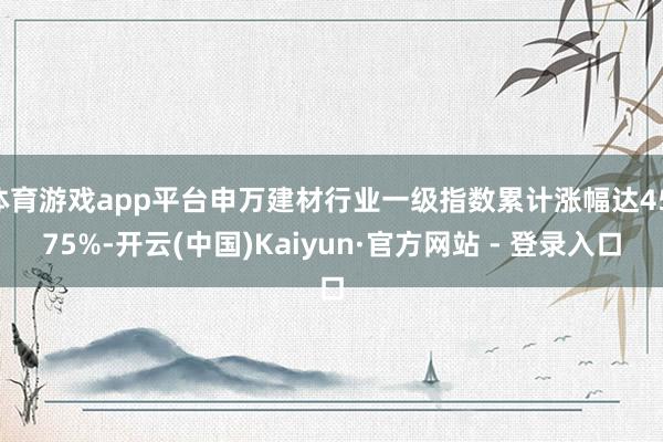 体育游戏app平台申万建材行业一级指数累计涨幅达45.75%-开云(中国)Kaiyun·官方网站 - 登录入口