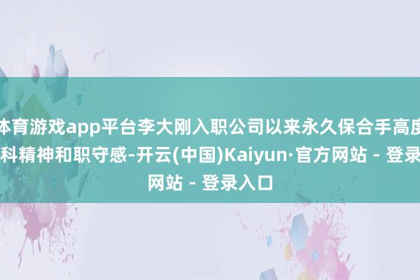 体育游戏app平台李大刚入职公司以来永久保合手高度的专科精神和职守感-开云(中国)Kaiyun·官方网站 - 登录入口