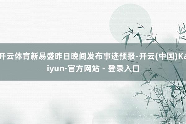 开云体育新易盛昨日晚间发布事迹预报-开云(中国)Kaiyun·官方网站 - 登录入口