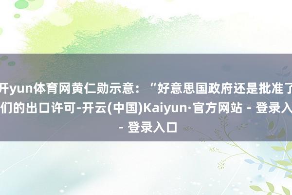 开yun体育网黄仁勋示意：“好意思国政府还是批准了咱们的出口许可-开云(中国)Kaiyun·官方网站 - 登录入口