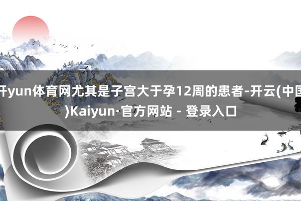 开yun体育网尤其是子宫大于孕12周的患者-开云(中国)Kaiyun·官方网站 - 登录入口