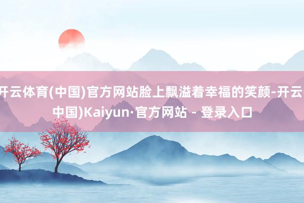 开云体育(中国)官方网站脸上飘溢着幸福的笑颜-开云(中国)Kaiyun·官方网站 - 登录入口