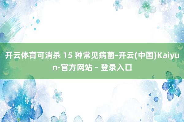 开云体育可消杀 15 种常见病菌-开云(中国)Kaiyun·官方网站 - 登录入口